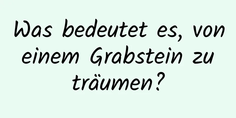 Was bedeutet es, von einem Grabstein zu träumen?