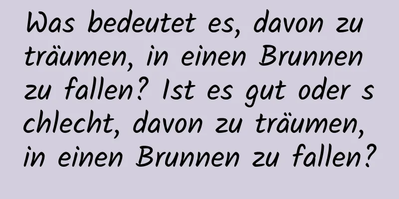 Was bedeutet es, davon zu träumen, in einen Brunnen zu fallen? Ist es gut oder schlecht, davon zu träumen, in einen Brunnen zu fallen?