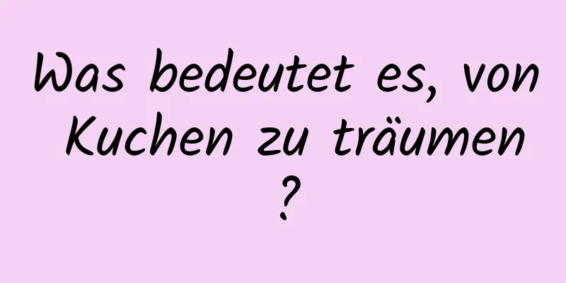 Was bedeutet es, von Kuchen zu träumen?