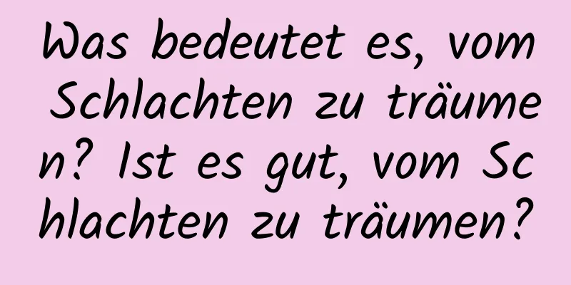 Was bedeutet es, vom Schlachten zu träumen? Ist es gut, vom Schlachten zu träumen?