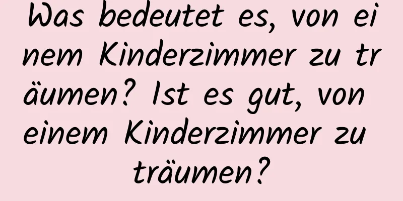 Was bedeutet es, von einem Kinderzimmer zu träumen? Ist es gut, von einem Kinderzimmer zu träumen?