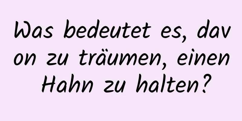 Was bedeutet es, davon zu träumen, einen Hahn zu halten?