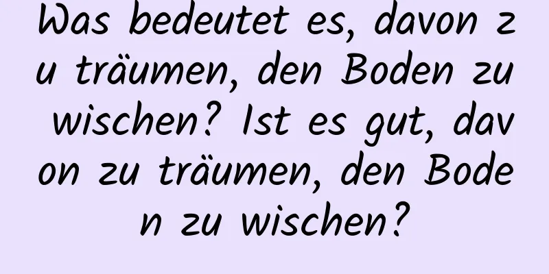 Was bedeutet es, davon zu träumen, den Boden zu wischen? Ist es gut, davon zu träumen, den Boden zu wischen?