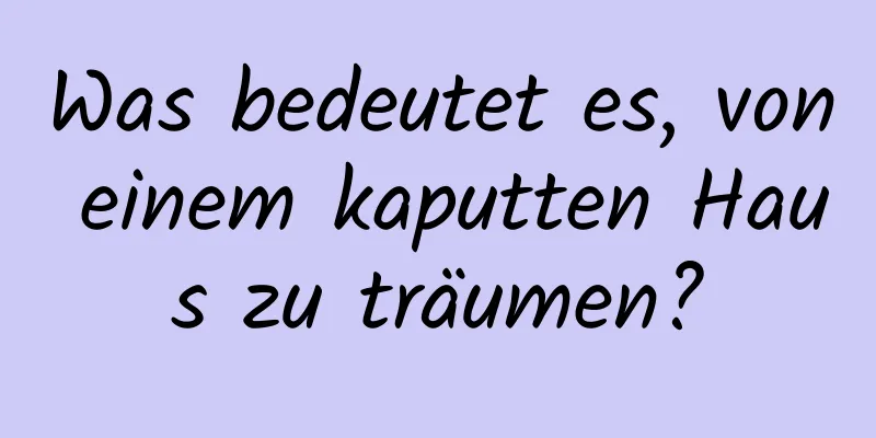 Was bedeutet es, von einem kaputten Haus zu träumen?