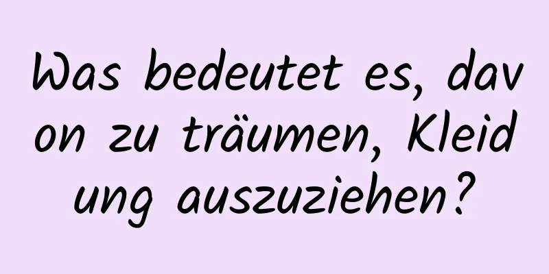 Was bedeutet es, davon zu träumen, Kleidung auszuziehen?