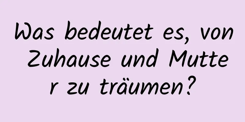 Was bedeutet es, von Zuhause und Mutter zu träumen?