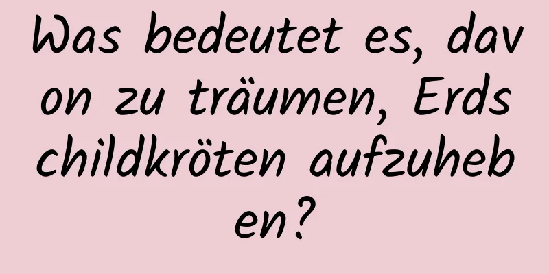 Was bedeutet es, davon zu träumen, Erdschildkröten aufzuheben?