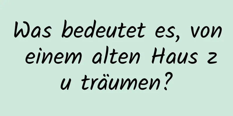 Was bedeutet es, von einem alten Haus zu träumen?