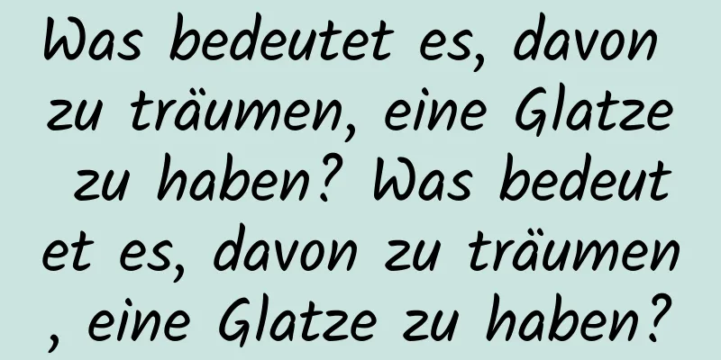 Was bedeutet es, davon zu träumen, eine Glatze zu haben? Was bedeutet es, davon zu träumen, eine Glatze zu haben?