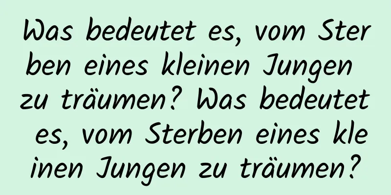 Was bedeutet es, vom Sterben eines kleinen Jungen zu träumen? Was bedeutet es, vom Sterben eines kleinen Jungen zu träumen?