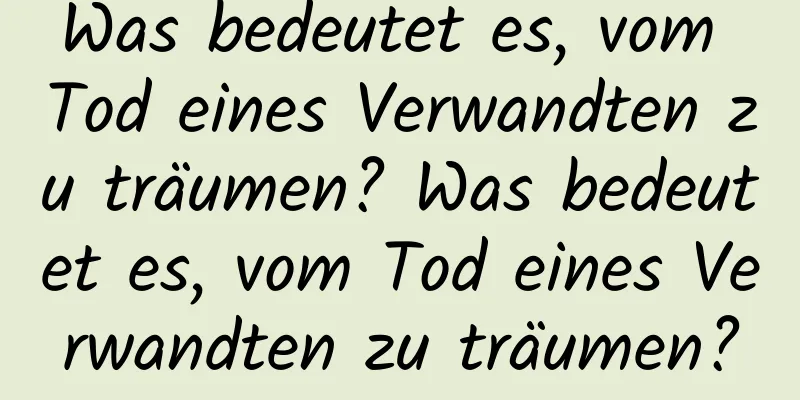 Was bedeutet es, vom Tod eines Verwandten zu träumen? Was bedeutet es, vom Tod eines Verwandten zu träumen?