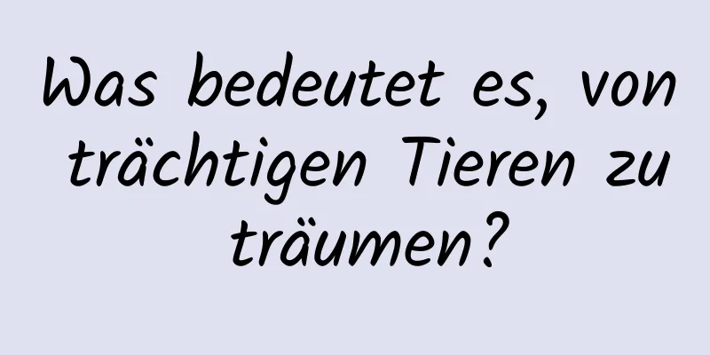 Was bedeutet es, von trächtigen Tieren zu träumen?