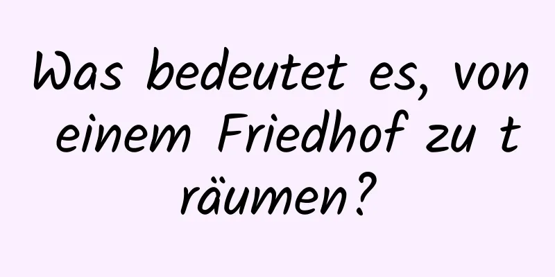 Was bedeutet es, von einem Friedhof zu träumen?