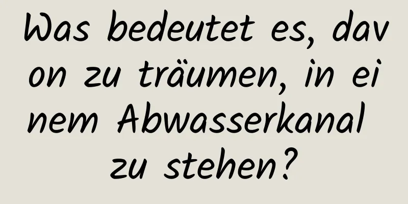 Was bedeutet es, davon zu träumen, in einem Abwasserkanal zu stehen?