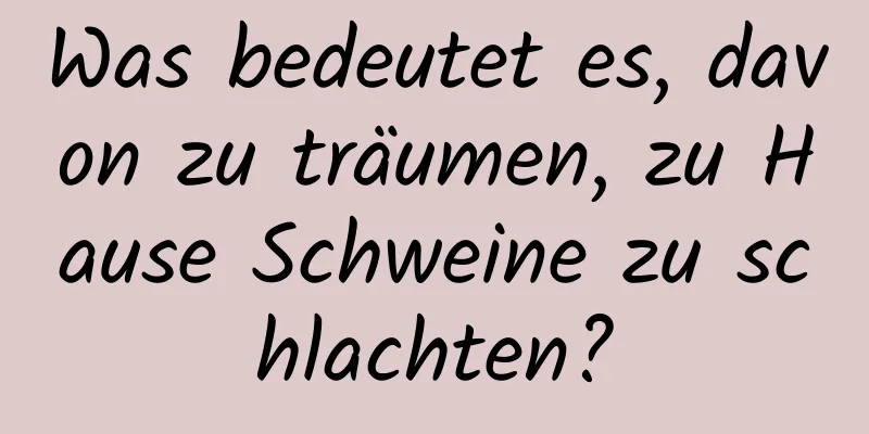 Was bedeutet es, davon zu träumen, zu Hause Schweine zu schlachten?