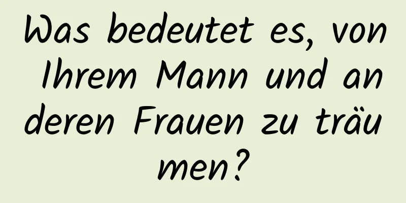 Was bedeutet es, von Ihrem Mann und anderen Frauen zu träumen?