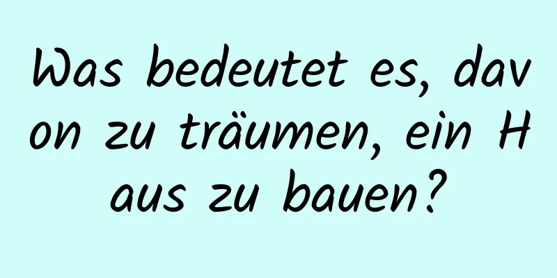 Was bedeutet es, davon zu träumen, ein Haus zu bauen?