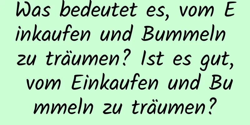 Was bedeutet es, vom Einkaufen und Bummeln zu träumen? Ist es gut, vom Einkaufen und Bummeln zu träumen?