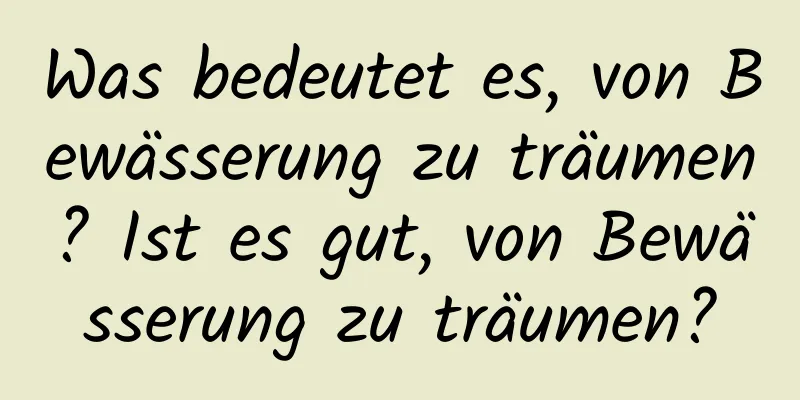 Was bedeutet es, von Bewässerung zu träumen? Ist es gut, von Bewässerung zu träumen?