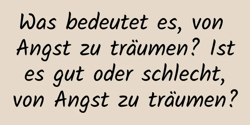 Was bedeutet es, von Angst zu träumen? Ist es gut oder schlecht, von Angst zu träumen?