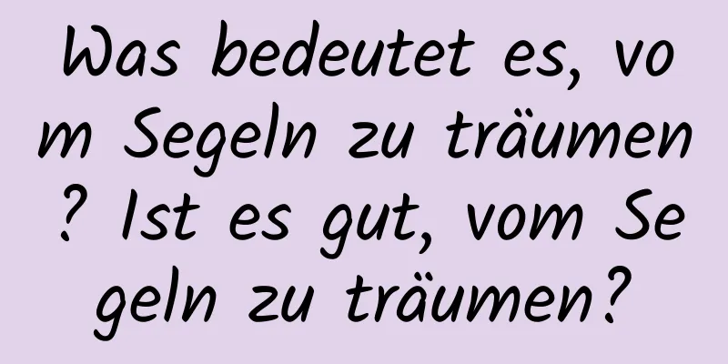 Was bedeutet es, vom Segeln zu träumen? Ist es gut, vom Segeln zu träumen?