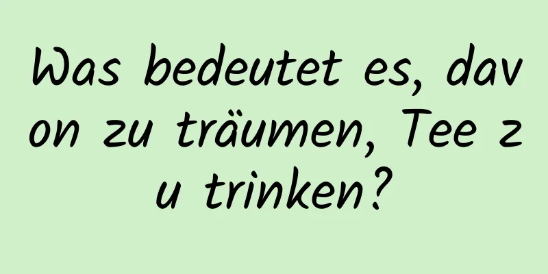 Was bedeutet es, davon zu träumen, Tee zu trinken?