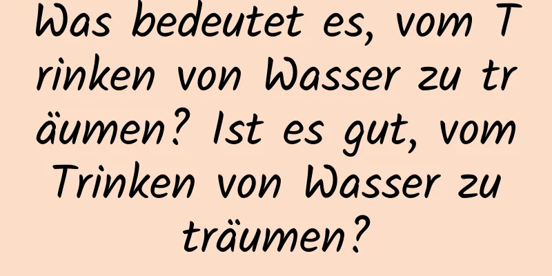 Was bedeutet es, vom Trinken von Wasser zu träumen? Ist es gut, vom Trinken von Wasser zu träumen?