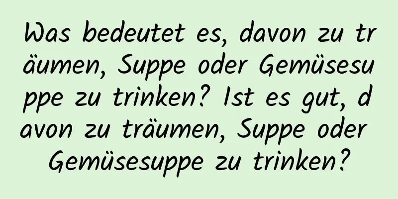 Was bedeutet es, davon zu träumen, Suppe oder Gemüsesuppe zu trinken? Ist es gut, davon zu träumen, Suppe oder Gemüsesuppe zu trinken?