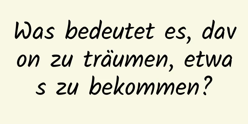 Was bedeutet es, davon zu träumen, etwas zu bekommen?