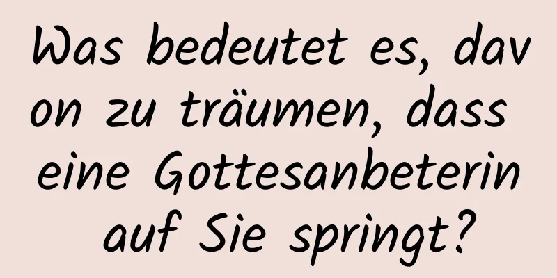 Was bedeutet es, davon zu träumen, dass eine Gottesanbeterin auf Sie springt?