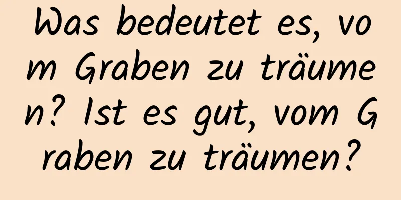 Was bedeutet es, vom Graben zu träumen? Ist es gut, vom Graben zu träumen?