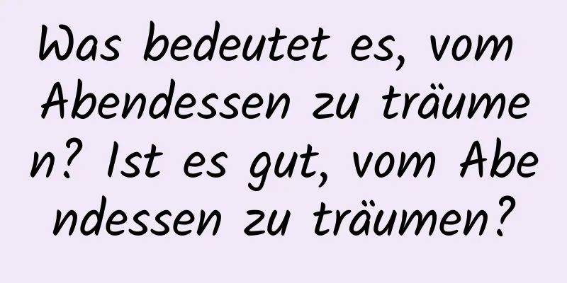 Was bedeutet es, vom Abendessen zu träumen? Ist es gut, vom Abendessen zu träumen?