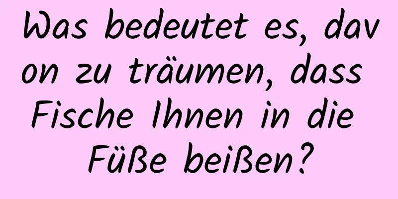 Was bedeutet es, davon zu träumen, dass Fische Ihnen in die Füße beißen?