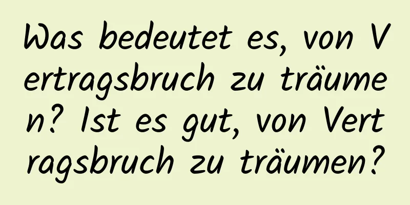 Was bedeutet es, von Vertragsbruch zu träumen? Ist es gut, von Vertragsbruch zu träumen?