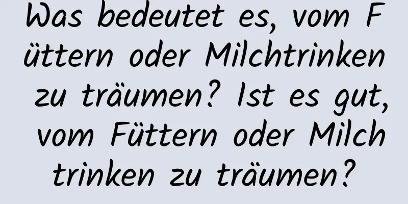 Was bedeutet es, vom Füttern oder Milchtrinken zu träumen? Ist es gut, vom Füttern oder Milchtrinken zu träumen?