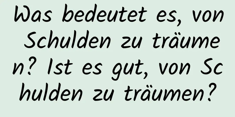 Was bedeutet es, von Schulden zu träumen? Ist es gut, von Schulden zu träumen?