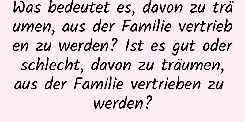 Was bedeutet es, davon zu träumen, aus der Familie vertrieben zu werden? Ist es gut oder schlecht, davon zu träumen, aus der Familie vertrieben zu werden?