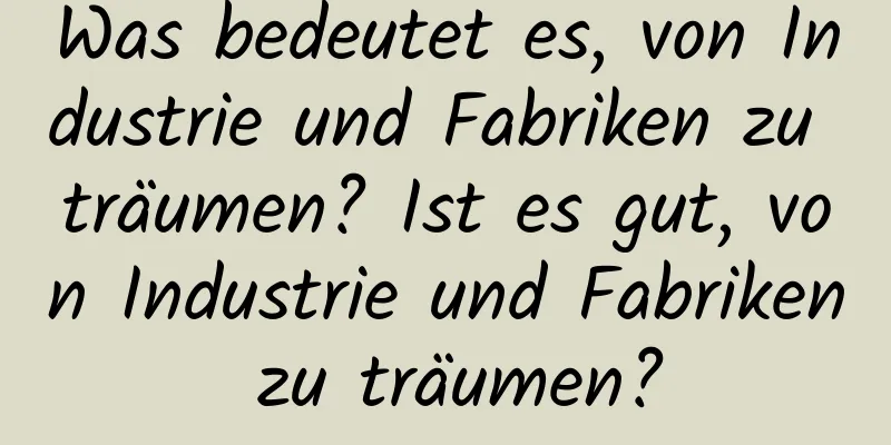 Was bedeutet es, von Industrie und Fabriken zu träumen? Ist es gut, von Industrie und Fabriken zu träumen?