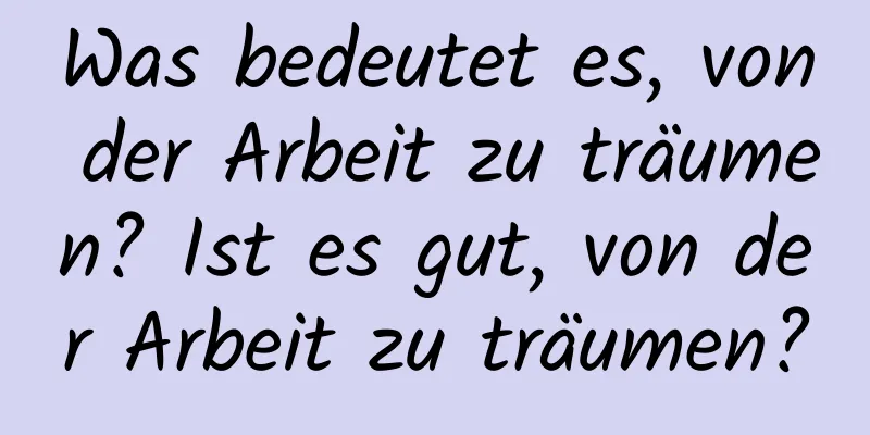 Was bedeutet es, von der Arbeit zu träumen? Ist es gut, von der Arbeit zu träumen?