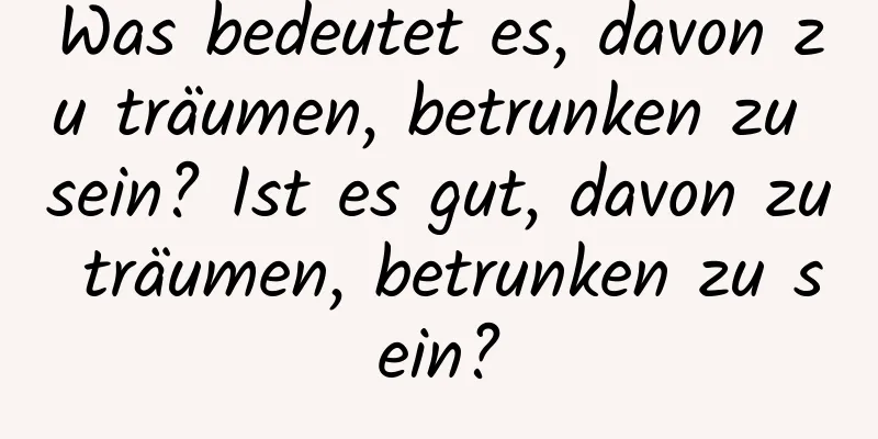 Was bedeutet es, davon zu träumen, betrunken zu sein? Ist es gut, davon zu träumen, betrunken zu sein?