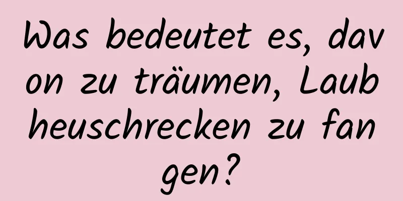 Was bedeutet es, davon zu träumen, Laubheuschrecken zu fangen?