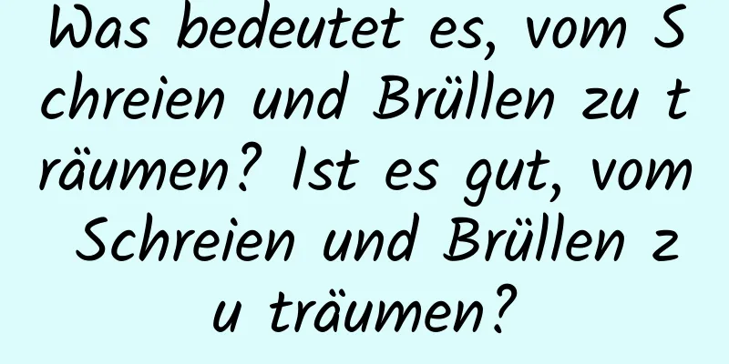 Was bedeutet es, vom Schreien und Brüllen zu träumen? Ist es gut, vom Schreien und Brüllen zu träumen?