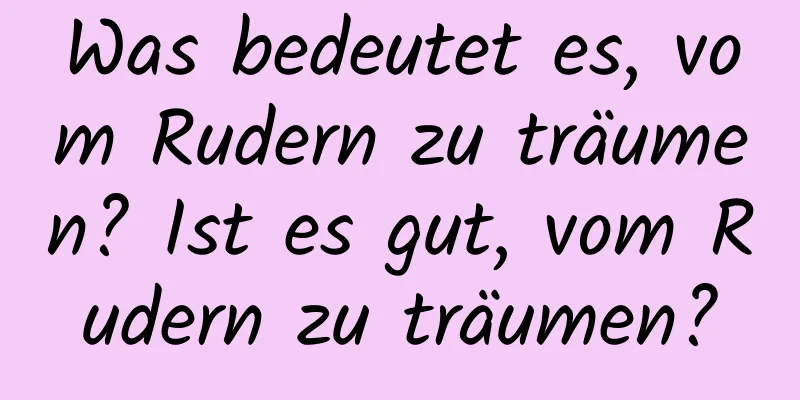 Was bedeutet es, vom Rudern zu träumen? Ist es gut, vom Rudern zu träumen?