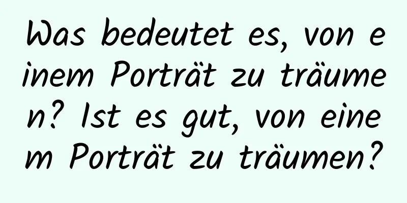 Was bedeutet es, von einem Porträt zu träumen? Ist es gut, von einem Porträt zu träumen?