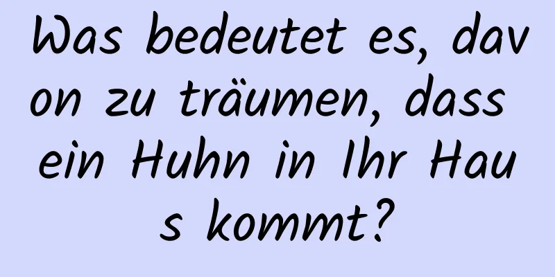 Was bedeutet es, davon zu träumen, dass ein Huhn in Ihr Haus kommt?