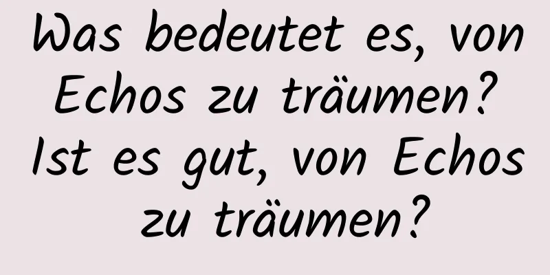 Was bedeutet es, von Echos zu träumen? Ist es gut, von Echos zu träumen?