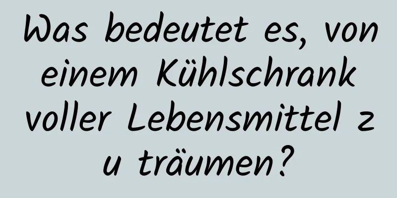 Was bedeutet es, von einem Kühlschrank voller Lebensmittel zu träumen?