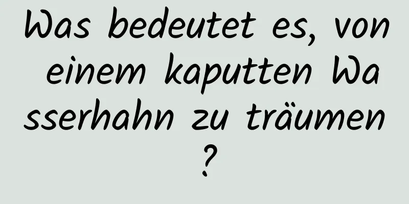 Was bedeutet es, von einem kaputten Wasserhahn zu träumen?