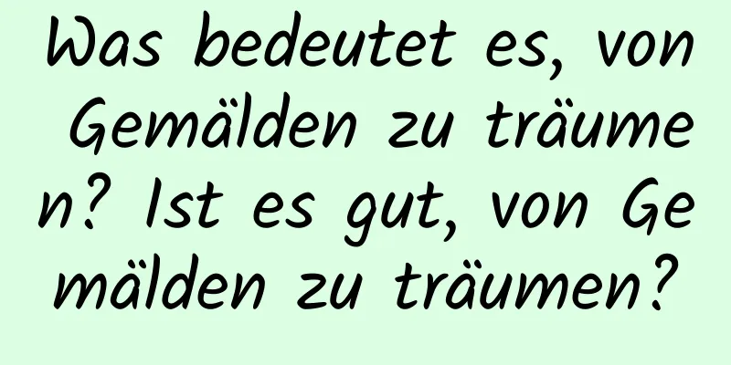 Was bedeutet es, von Gemälden zu träumen? Ist es gut, von Gemälden zu träumen?