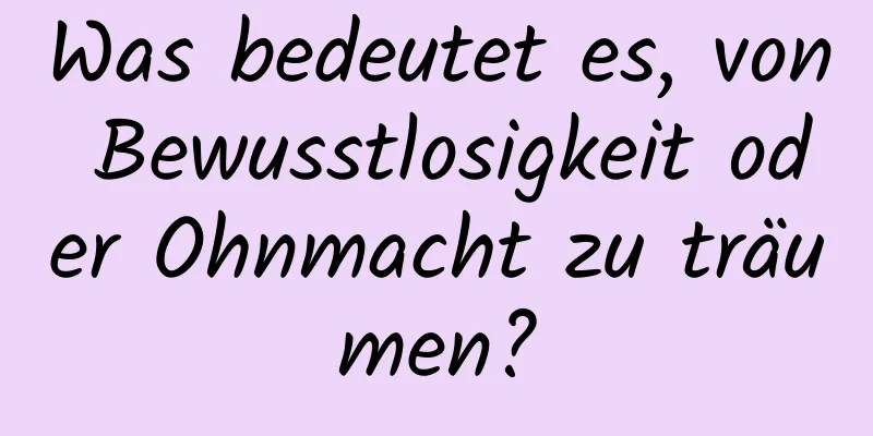 Was bedeutet es, von Bewusstlosigkeit oder Ohnmacht zu träumen?